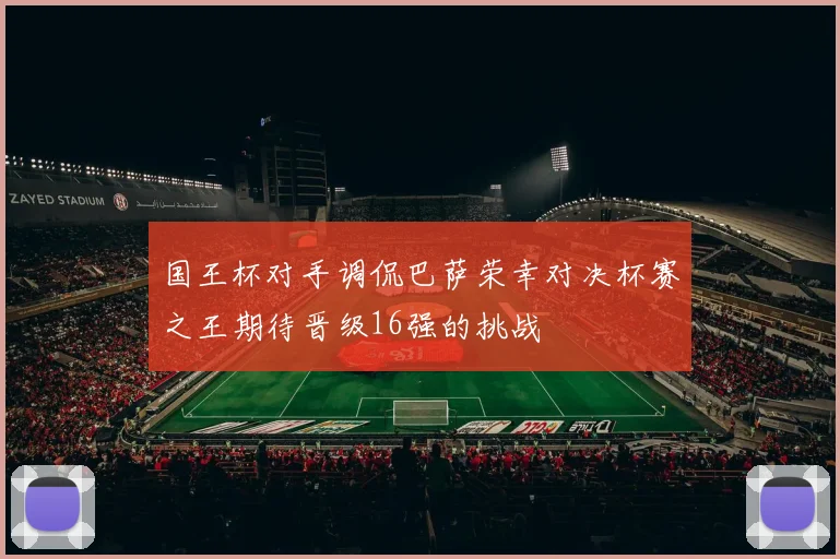国王杯对手调侃巴萨荣幸对决杯赛之王期待晋级16强的挑战