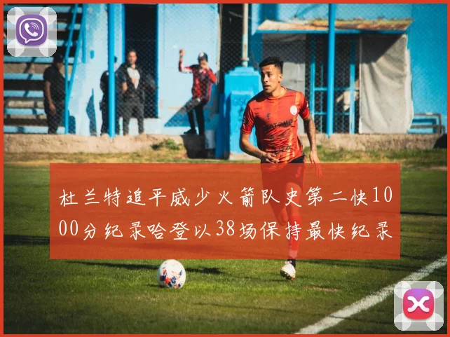 杜兰特追平威少火箭队史第二快1000分纪录哈登以38场保持最快纪录