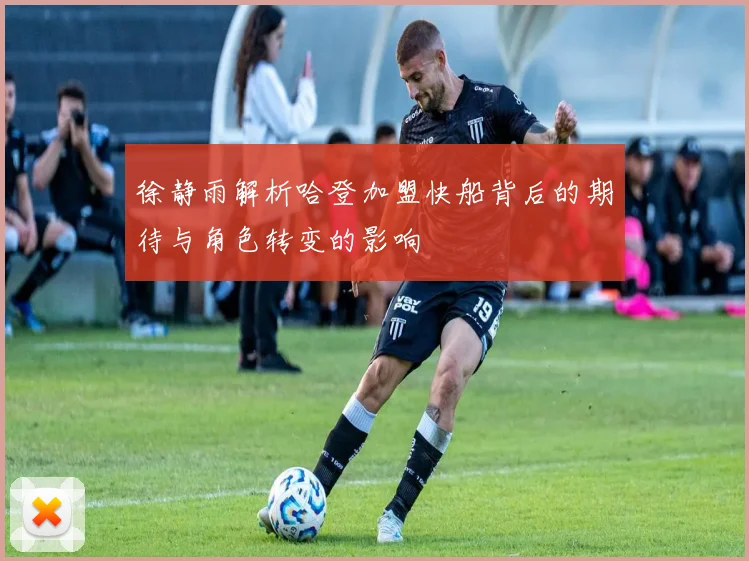 徐静雨解析哈登加盟快船背后的期待与角色转变的影响