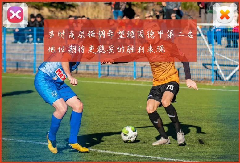 多特高层强调希望稳固德甲第二名地位期待更稳妥的胜利表现