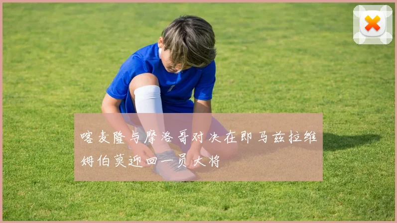喀麦隆与摩洛哥对决在即马兹拉维姆伯莫迎回一员大将