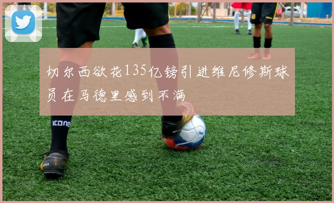 切尔西欲花135亿镑引进维尼修斯球员在马德里感到不满
