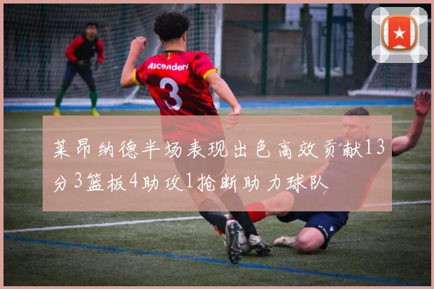 莱昂纳德半场表现出色高效贡献13分3篮板4助攻1抢断助力球队