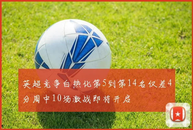 英超竞争白热化第5到第14名仅差4分周中10场激战即将开启