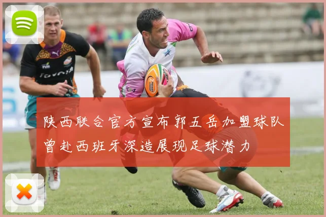 陕西联合官方宣布郭五岳加盟球队曾赴西班牙深造展现足球潜力