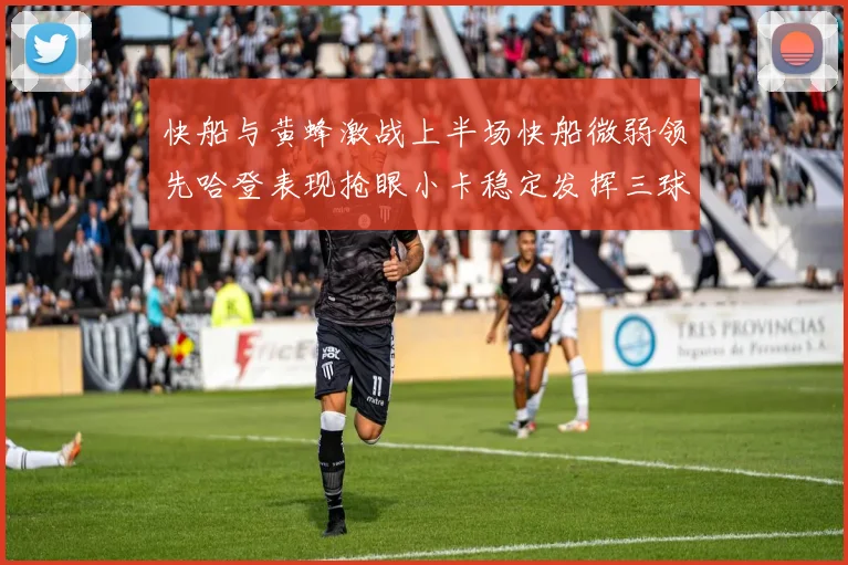 快船与黄蜂激战上半场快船微弱领先哈登表现抢眼小卡稳定发挥三球状态起伏