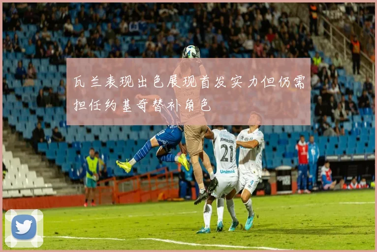瓦兰表现出色展现首发实力但仍需担任约基奇替补角色