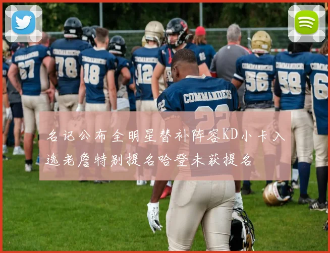 名记公布全明星替补阵容KD小卡入选老詹特别提名哈登未获提名