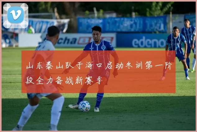 山东泰山队于海口启动冬训第一阶段全力备战新赛季