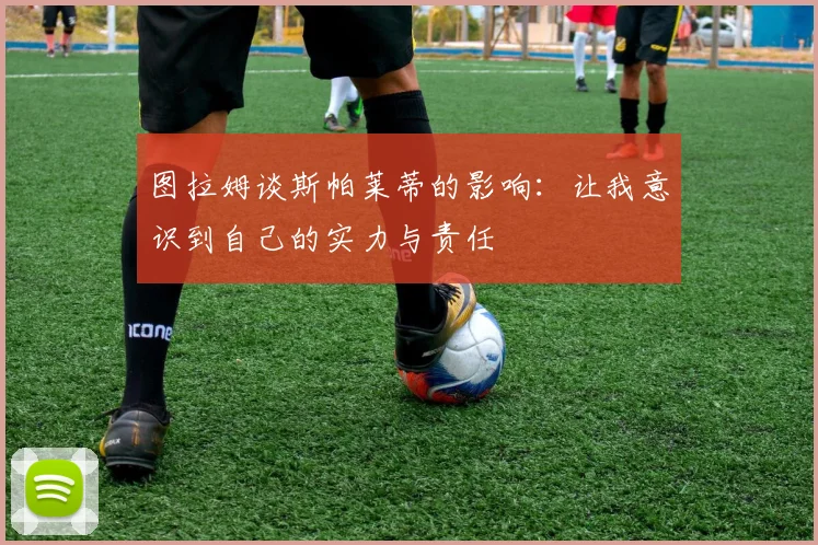 图拉姆谈斯帕莱蒂的影响：让我意识到自己的实力与责任