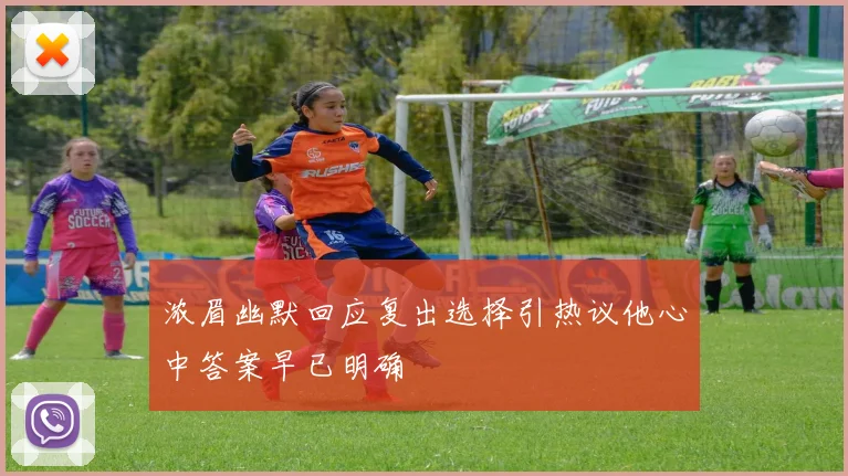 浓眉幽默回应复出选择引热议他心中答案早已明确