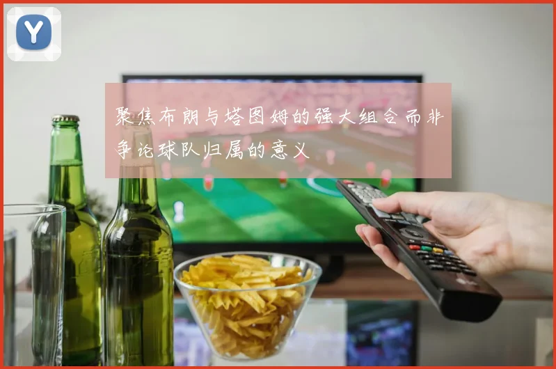 聚焦布朗与塔图姆的强大组合而非争论球队归属的意义