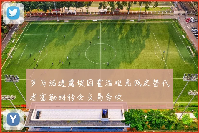 罗马诺透露埃因霍温难觅佩皮替代者富勒姆转会交易告吹