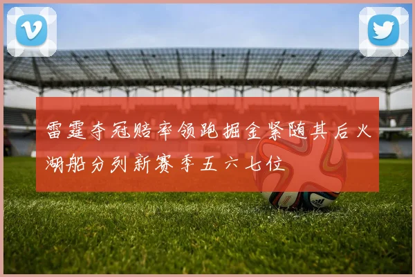 雷霆夺冠赔率领跑掘金紧随其后火湖船分列新赛季五六七位