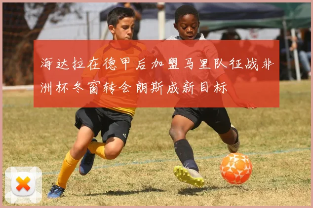 海达拉在德甲后加盟马里队征战非洲杯冬窗转会朗斯成新目标
