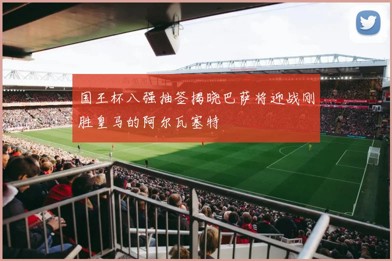国王杯八强抽签揭晓巴萨将迎战刚胜皇马的阿尔瓦塞特