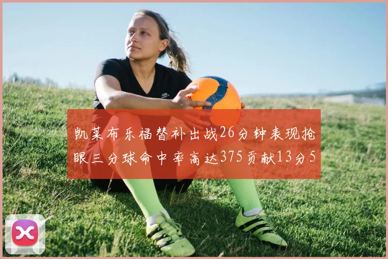 凯莱布乐福替补出战26分钟表现抢眼三分球命中率高达375贡献13分5板4助