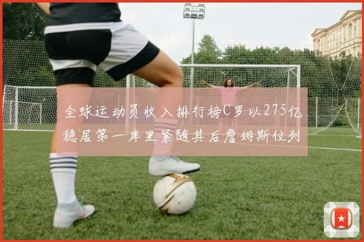 全球运动员收入排行榜C罗以275亿稳居第一库里紧随其后詹姆斯位列第六