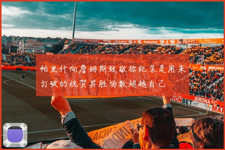 帕里什向詹姆斯致敬称纪录是用来打破的祝贺其胜场数超越自己
