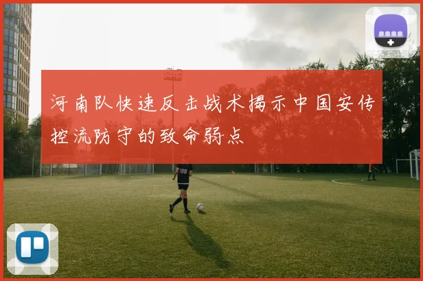 河南队快速反击战术揭示中国安传控流防守的致命弱点