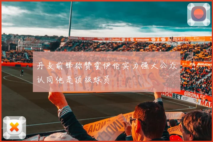 丹麦前锋称赞霍伊伦实力强大公众认同他是顶级球员