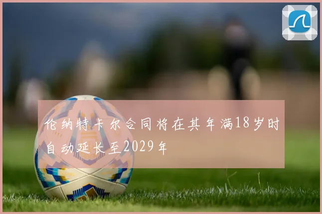 伦纳特卡尔合同将在其年满18岁时自动延长至2029年