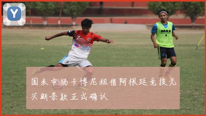 国米中场卡博尼租借阿根廷竞技无买断条款正式确认
