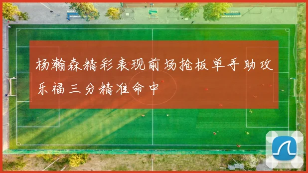 杨瀚森精彩表现前场抢板单手助攻乐福三分精准命中