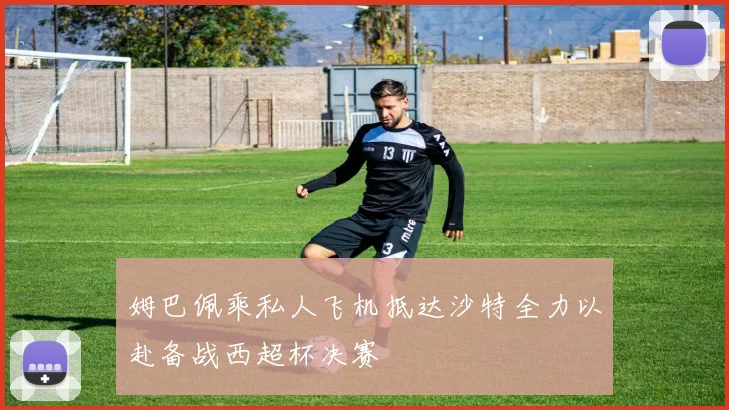 姆巴佩乘私人飞机抵达沙特全力以赴备战西超杯决赛