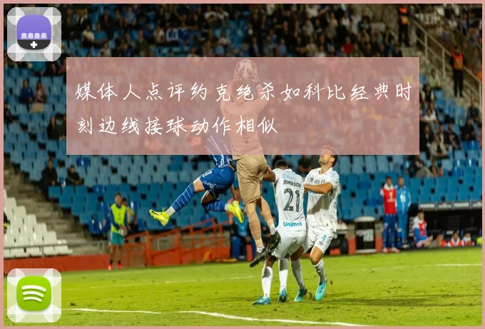 媒体人点评约克绝杀如科比经典时刻边线接球动作相似