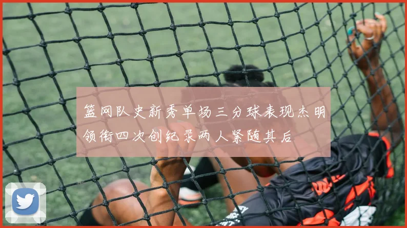 篮网队史新秀单场三分球表现杰明领衔四次创纪录两人紧随其后