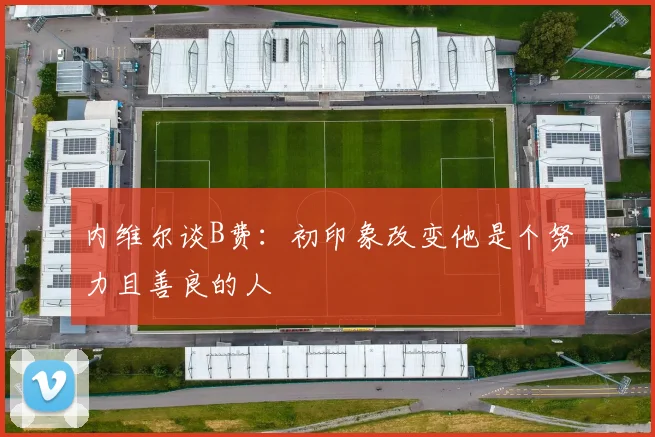 内维尔谈B费：初印象改变他是个努力且善良的人