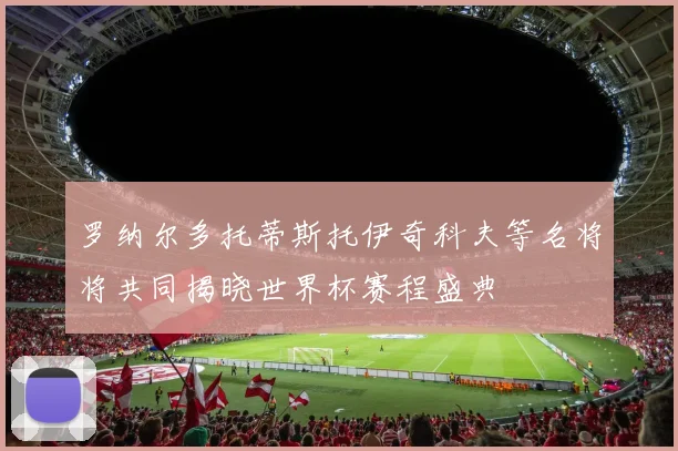 罗纳尔多托蒂斯托伊奇科夫等名将将共同揭晓世界杯赛程盛典