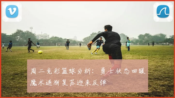 周二竞彩篮球分析：勇士状态回暖魔术逐渐复苏迎来反弹