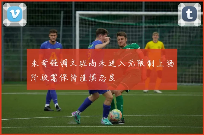 米奇强调文班尚未进入无限制上场阶段需保持谨慎态度