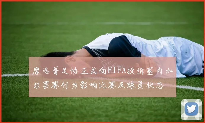 摩洛哥足协正式向FIFA投诉塞内加尔罢赛行为影响比赛及球员状态
