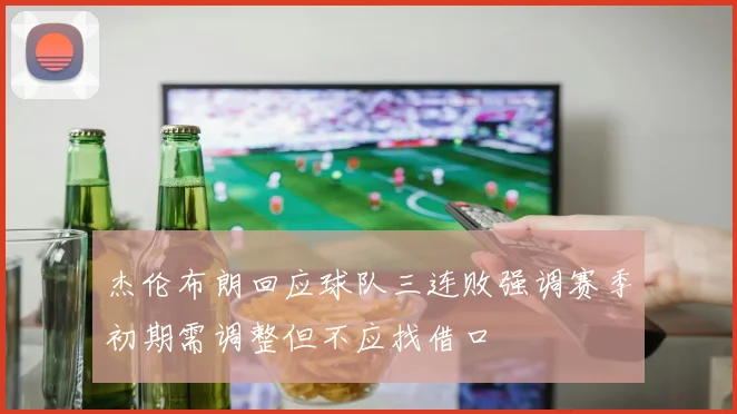杰伦布朗回应球队三连败强调赛季初期需调整但不应找借口