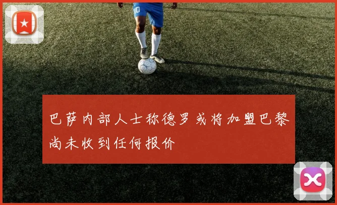 巴萨内部人士称德罗或将加盟巴黎尚未收到任何报价