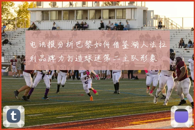 电讯报分析巴黎如何借鉴湖人法拉利品牌力打造球迷第二主队形象