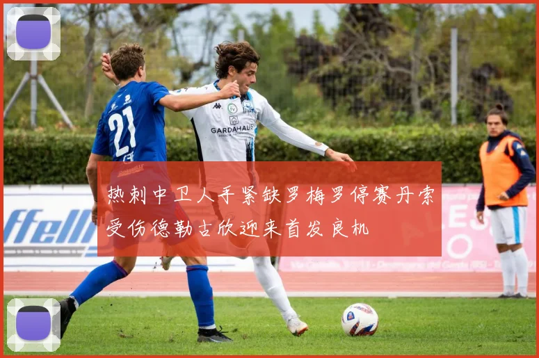 热刺中卫人手紧缺罗梅罗停赛丹索受伤德勒古欣迎来首发良机