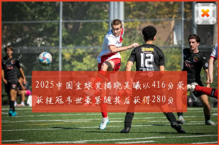 2025中国金球奖揭晓吴曦以416分荣获桂冠韦世豪紧随其后获得280分