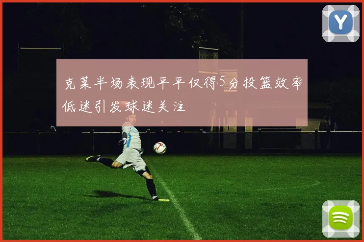 克莱半场表现平平仅得5分投篮效率低迷引发球迷关注