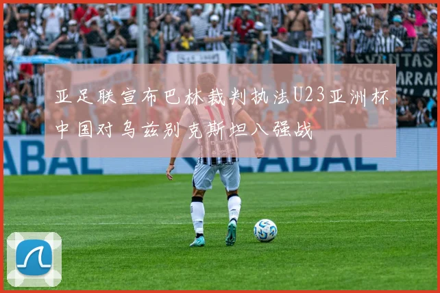亚足联宣布巴林裁判执法U23亚洲杯中国对乌兹别克斯坦八强战
