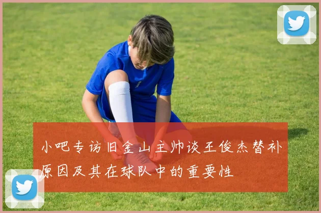 小吧专访旧金山主帅谈王俊杰替补原因及其在球队中的重要性