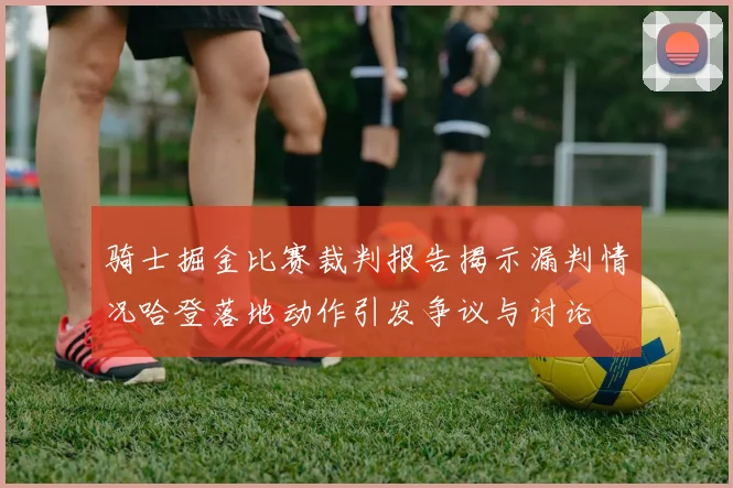 骑士掘金比赛裁判报告揭示漏判情况哈登落地动作引发争议与讨论