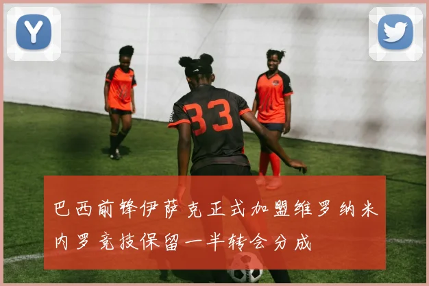 巴西前锋伊萨克正式加盟维罗纳米内罗竞技保留一半转会分成
