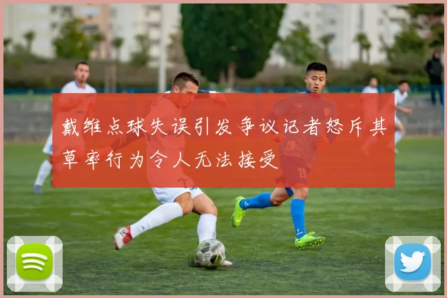 戴维点球失误引发争议记者怒斥其草率行为令人无法接受