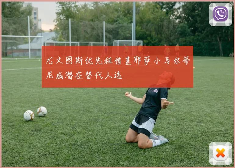 尤文图斯优先租借基耶萨小马尔蒂尼成潜在替代人选