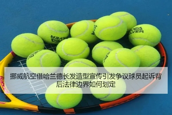 挪威航空借哈兰德长发造型宣传引发争议球员起诉背后法律边界如何划定 - Yabo